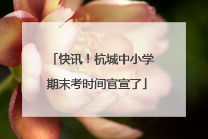 快讯！杭城中小学期末考时间官宣了