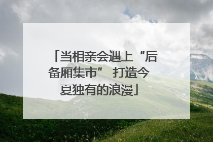 当相亲会遇上“后备厢集市” 打造今夏独有的浪漫