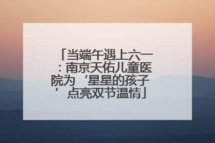 当端午遇上六一：南京天佑儿童医院为‘星星的孩子’点亮双节温情