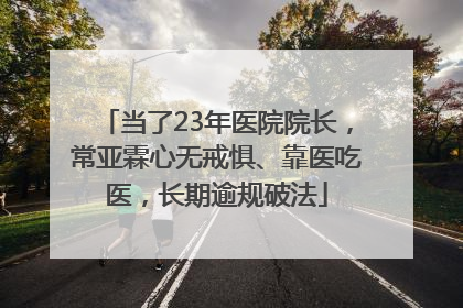当了23年医院院长，常亚霖心无戒惧、靠医吃医，长期逾规破法