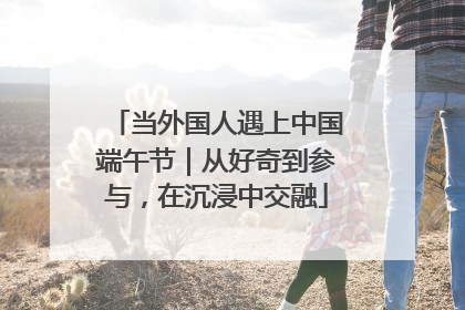 当外国人遇上中国端午节｜从好奇到参与，在沉浸中交融