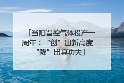 当阳晋控气体投产一周年：“创”出新高度 “降”出真功夫