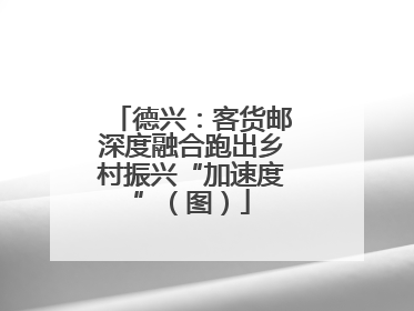德兴：客货邮深度融合跑出乡村振兴“加速度”（图）