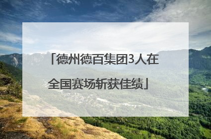 德州德百集团3人在全国赛场斩获佳绩