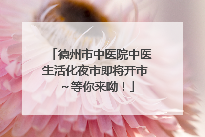 德州市中医院中医生活化夜市即将开市～等你来呦！