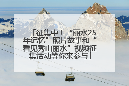 征集中！“丽水25年记忆”照片故事和“看见秀山丽水”视频征集活动等你来参与