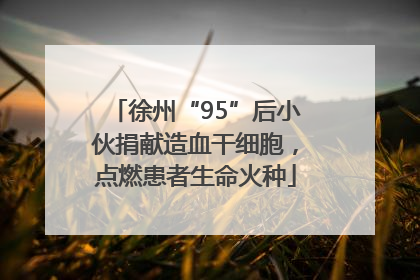 徐州“95”后小伙捐献造血干细胞，点燃患者生命火种