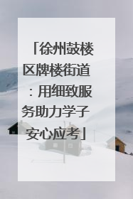 徐州鼓楼区牌楼街道：用细致服务助力学子安心应考