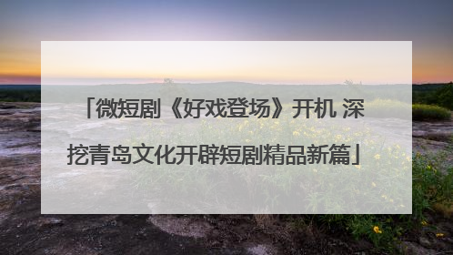 微短剧《好戏登场》开机 深挖青岛文化开辟短剧精品新篇