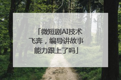 微短剧AI技术飞奔，编导讲故事能力跟上了吗