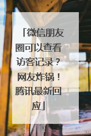 微信朋友圈可以查看访客记录？网友炸锅！腾讯最新回应