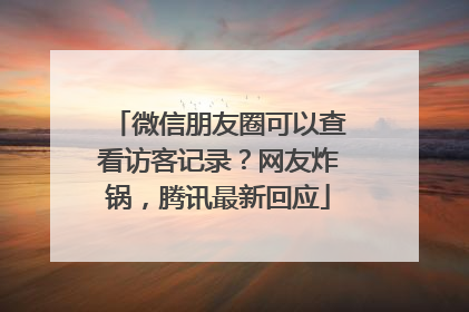 微信朋友圈可以查看访客记录？网友炸锅，腾讯最新回应