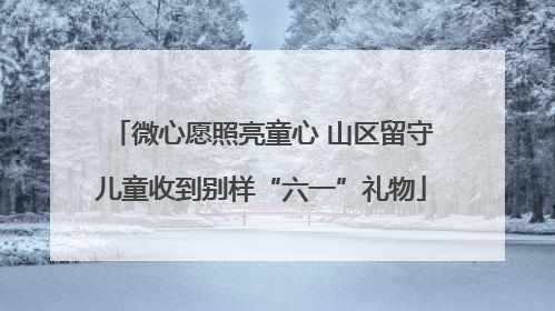 微心愿照亮童心 山区留守儿童收到别样“六一”礼物