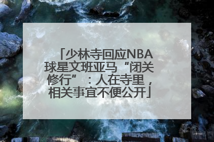 少林寺回应NBA球星文班亚马“闭关修行”：人在寺里，相关事宜不便公开
