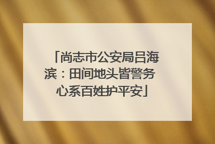 尚志市公安局吕海滨：田间地头皆警务 心系百姓护平安