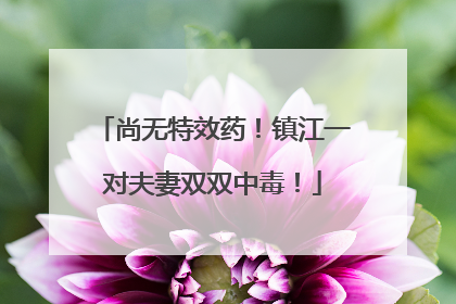 尚无特效药！镇江一对夫妻双双中毒！
