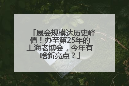 展会规模达历史峰值！办至第25年的上海老博会，今年有啥新亮点？