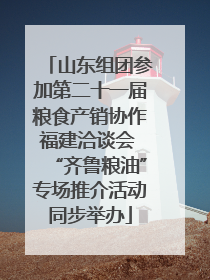 山东组团参加第二十一届粮食产销协作福建洽谈会 “齐鲁粮油”专场推介活动同步举办