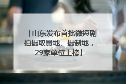 山东发布首批微短剧拍摄取景地、摄制地，29家单位上榜