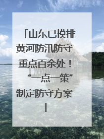 山东已摸排黄河防汛防守重点百余处！“一点一策”制定防守方案