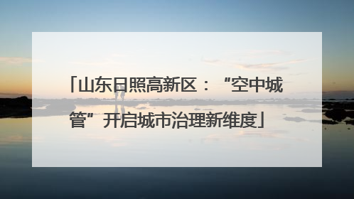 山东日照高新区：“空中城管”开启城市治理新维度