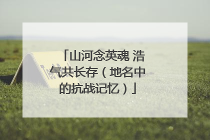 山河念英魂 浩气共长存（地名中的抗战记忆）