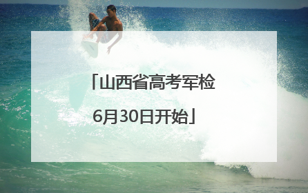 山西省高考军检6月30日开始