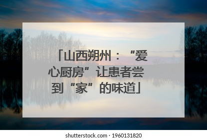山西朔州：“爱心厨房”让患者尝到“家”的味道