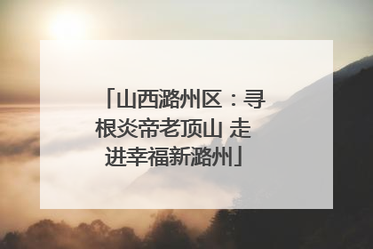 山西潞州区：寻根炎帝老顶山 走进幸福新潞州