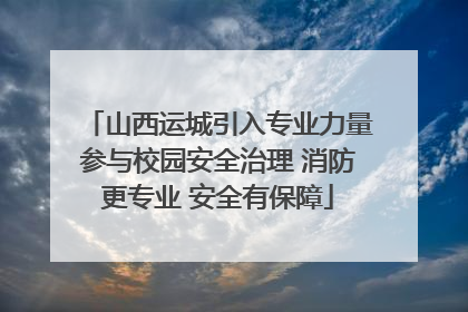 山西运城引入专业力量参与校园安全治理 消防更专业 安全有保障