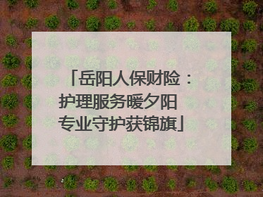 岳阳人保财险：护理服务暖夕阳 专业守护获锦旗