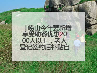 崂山今年要新增享受助餐优惠2000人以上，老人登记签约后补贴自动扣减
