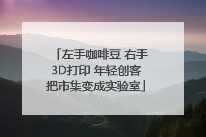 左手咖啡豆 右手3D打印 年轻创客把市集变成实验室