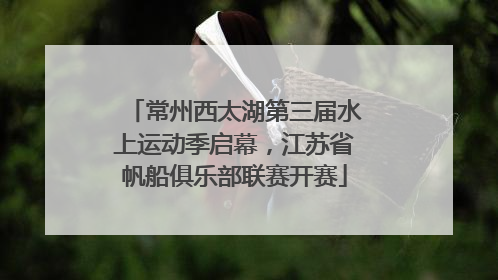 常州西太湖第三届水上运动季启幕，江苏省帆船俱乐部联赛开赛