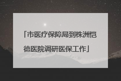 市医疗保障局到株洲恺德医院调研医保工作