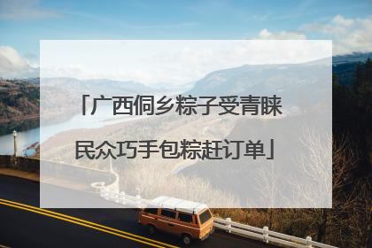 广西侗乡粽子受青睐 民众巧手包粽赶订单