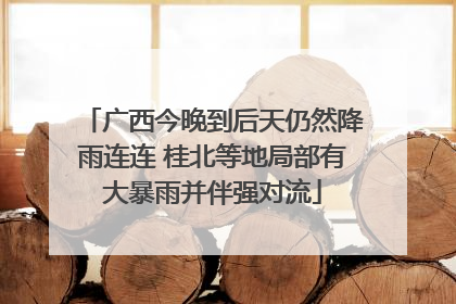 广西今晚到后天仍然降雨连连 桂北等地局部有大暴雨并伴强对流