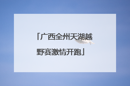 广西全州天湖越野赛激情开跑