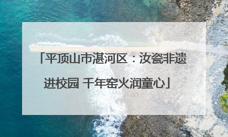 平顶山市湛河区：汝瓷非遗进校园 千年窑火润童心