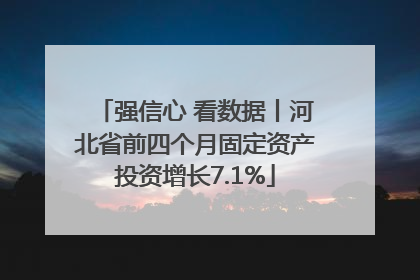 强信心 看数据丨河北省前四个月固定资产投资增长7.1%