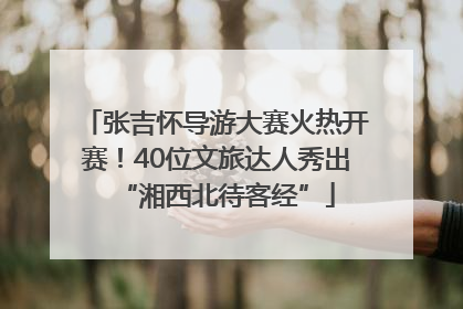 张吉怀导游大赛火热开赛！40位文旅达人秀出“湘西北待客经”