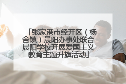 张家港市经开区(杨舍镇)晨阳办事处联合晨阳学校开展爱国主义教育主题升旗活动