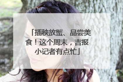 插秧放蟹、品尝美食！这个周末，吉报小记者有点忙