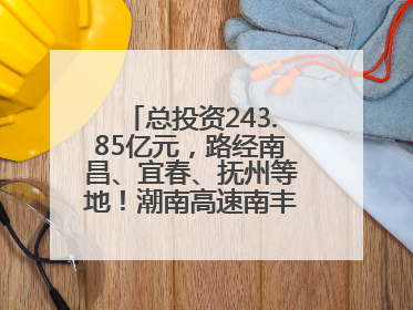 总投资243.85亿元，路经南昌、宜春、抚州等地！潮南高速南丰至南昌段获批