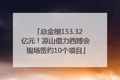 总金额153.32亿元！凉山借力西博会现场签约10个项目