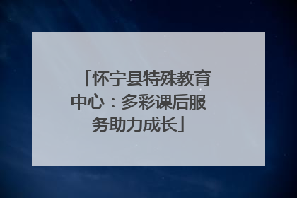 怀宁县特殊教育中心：多彩课后服务助力成长