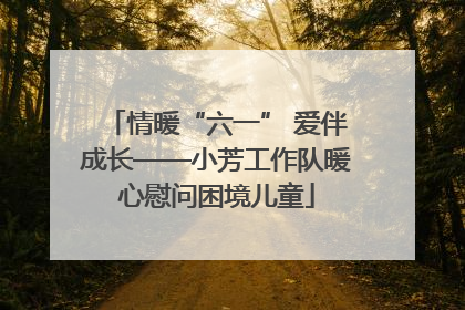 情暖“六一” 爱伴成长——小芳工作队暖心慰问困境儿童