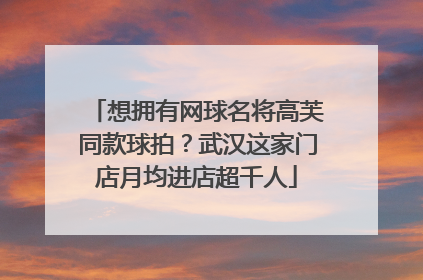 想拥有网球名将高芙同款球拍？武汉这家门店月均进店超千人