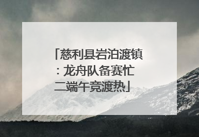 慈利县岩泊渡镇：龙舟队备赛忙 二端午竞渡热