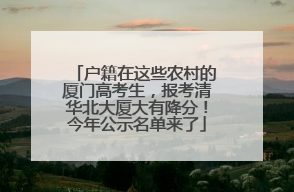 户籍在这些农村的厦门高考生，报考清华北大厦大有降分！今年公示名单来了
